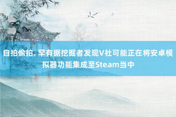 自拍偷拍. 罕有据挖掘者发现V社可能正在将安卓模拟器功能集成至Steam当中