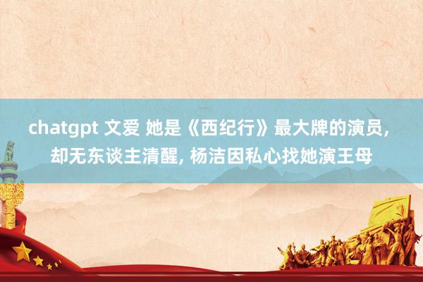 chatgpt 文爱 她是《西纪行》最大牌的演员， 却无东谈主清醒， 杨洁因私心找她演王母