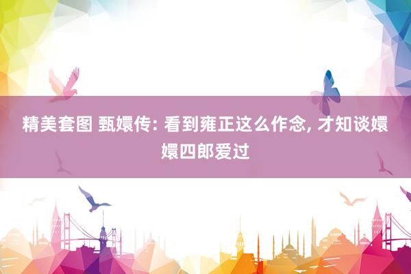 精美套图 甄嬛传: 看到雍正这么作念， 才知谈嬛嬛四郎爱过