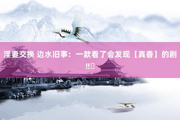 淫妻交换 边水旧事:一款看了会发现【真香】的剧‼️