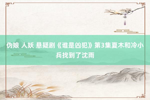 伪娘 人妖 悬疑剧《谁是凶犯》第3集夏木和冷小兵找到了沈雨