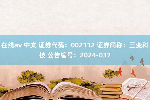 在线av 中文 证券代码：002112 证券简称：三变科技 公告编号：2024-037