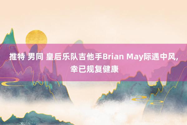 推特 男同 皇后乐队吉他手Brian May际遇中风， 幸已规复健康