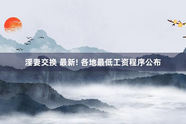 淫妻交换 最新! 各地最低工资程序公布