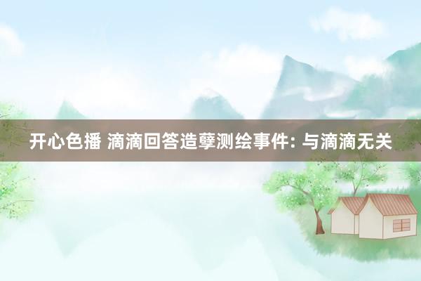 开心色播 滴滴回答造孽测绘事件: 与滴滴无关