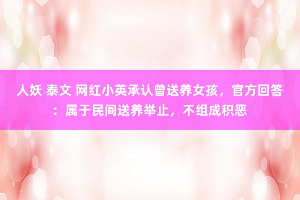 人妖 泰文 网红小英承认曾送养女孩，官方回答：属于民间送养举止，不组成积恶