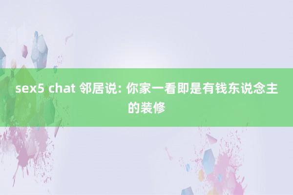 sex5 chat 邻居说: 你家一看即是有钱东说念主的装修