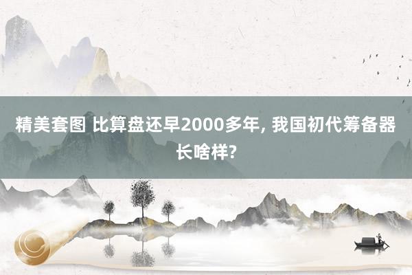 精美套图 比算盘还早2000多年， 我国初代筹备器长啥样?