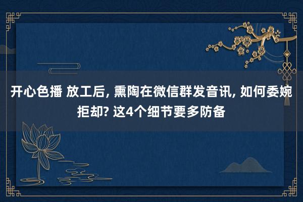 开心色播 放工后， 熏陶在微信群发音讯， 如何委婉拒却? 这4个细节要多防备