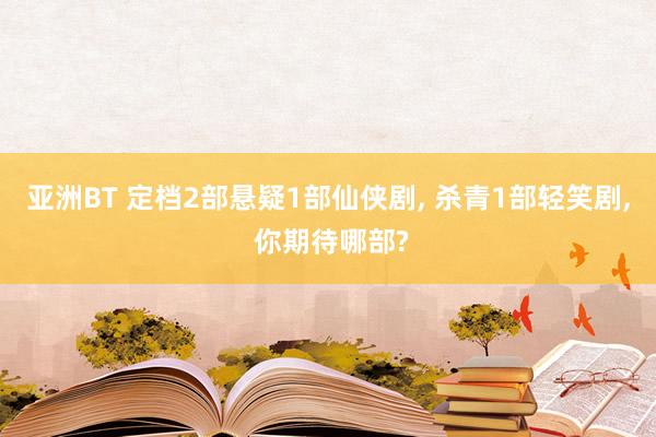 亚洲BT 定档2部悬疑1部仙侠剧， 杀青1部轻笑剧， 你期待哪部?