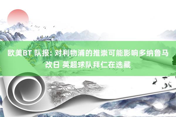 欧美BT 队报: 对利物浦的推崇可能影响多纳鲁马改日 英超球队拜仁在选藏