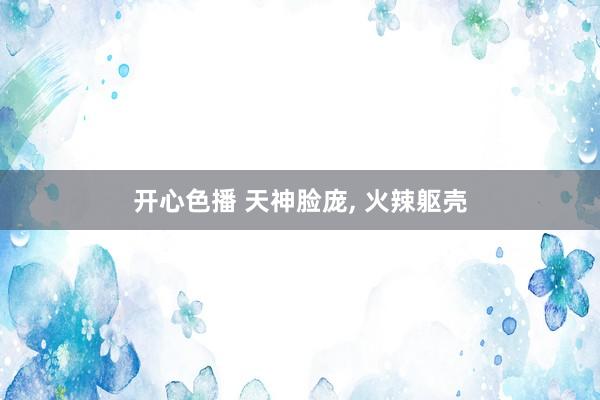 开心色播 天神脸庞， 火辣躯壳