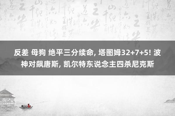反差 母狗 绝平三分续命， 塔图姆32+7+5! 波神对飙唐斯， 凯尔特东说念主四杀尼克斯