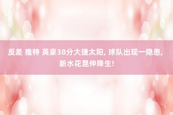 反差 推特 英豪38分大捷太阳， 球队出现一隐患， 新水花昆仲降生!