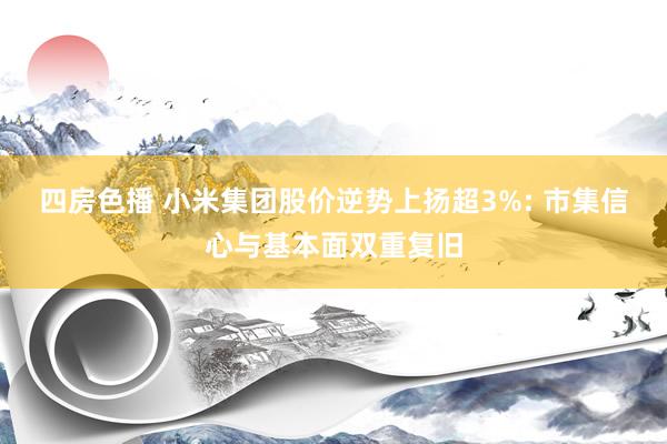 四房色播 小米集团股价逆势上扬超3%: 市集信心与基本面双重复旧