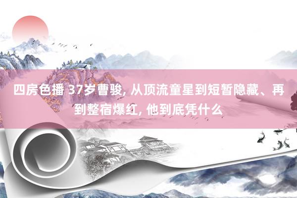 四房色播 37岁曹骏， 从顶流童星到短暂隐藏、再到整宿爆红， 他到底凭什么