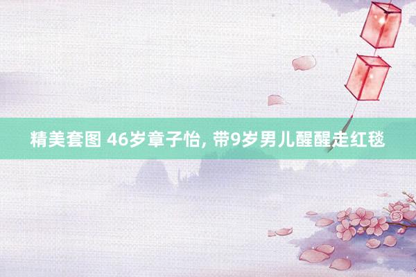 精美套图 46岁章子怡， 带9岁男儿醒醒走红毯