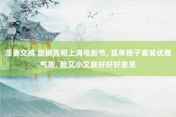 淫妻交换 唐嫣亮相上海电影节， 孤单格子套装优雅气质， 脸又小又良好好好意思