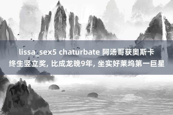 lissa_sex5 chaturbate 阿汤哥获奥斯卡终生竖立奖， 比成龙晚9年， 坐实好莱坞第一巨星