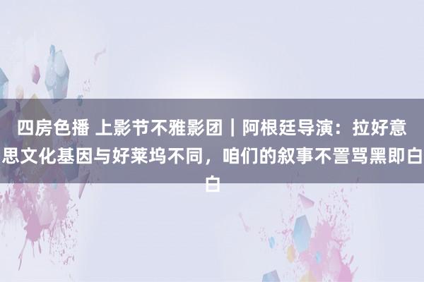 四房色播 上影节不雅影团｜阿根廷导演：拉好意思文化基因与好莱坞不同，咱们的叙事不詈骂黑即白
