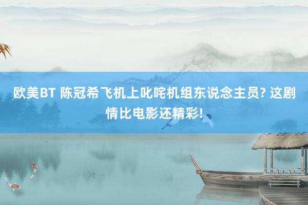 欧美BT 陈冠希飞机上叱咤机组东说念主员? 这剧情比电影还精彩!