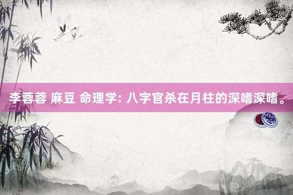 李蓉蓉 麻豆 命理学: 八字官杀在月柱的深嗜深嗜。