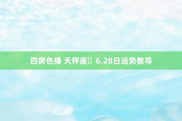四房色播 天秤座♎6.28日运势教导